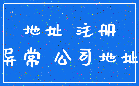 地址 注册_异常 公司地址