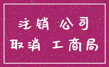 注销 公司_取消 工商局