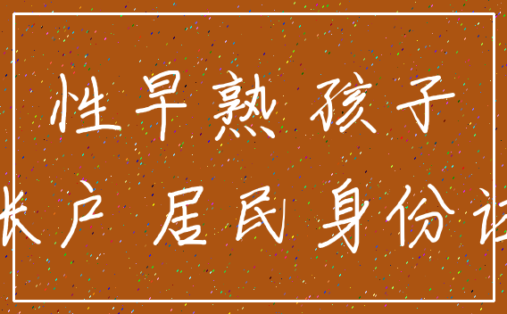 性早熟 孩子_帐户 居民身份证