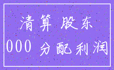清算 股东_000 分配利润