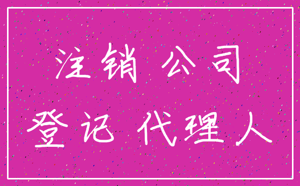注销 公司_登记 代理人
