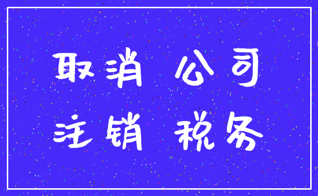 取消 公司_注销 税务