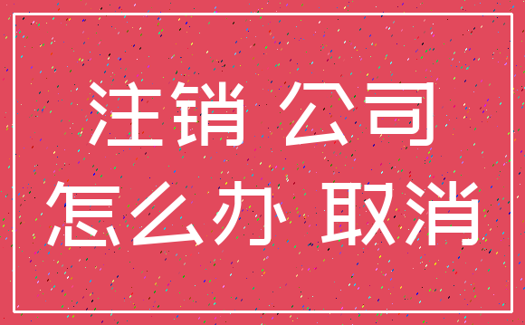 注销 公司_怎么办 取消