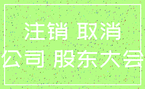 注销 取消_公司 股东大会