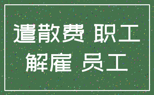 遣散费 职工_解雇 员工