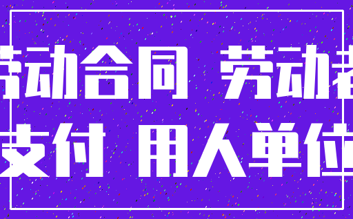 劳动合同 劳动者_支付 用人单位