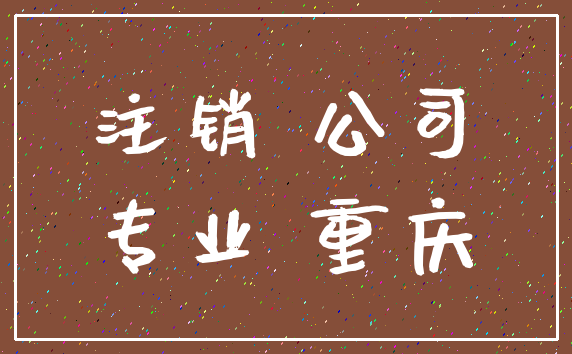 注销 公司_专业 重庆