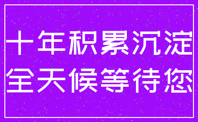 十年积累沉淀_全天候等待您