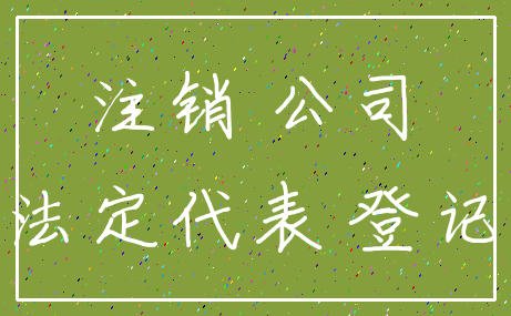注销 公司_法定代表 登记