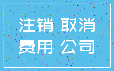 注销 取消_费用 公司