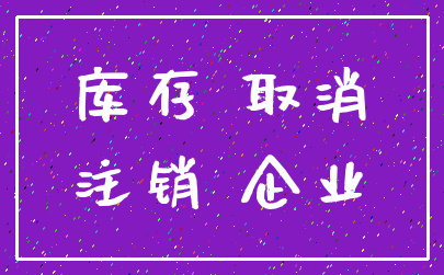 库存 取消_注销 企业