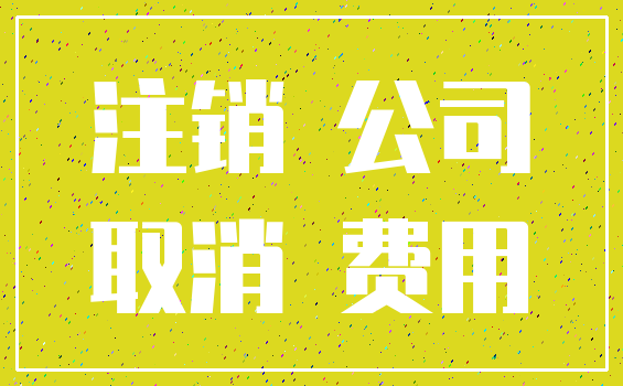 注销 公司_取消 费用