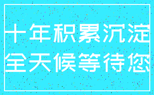 十年积累沉淀_全天候等待您