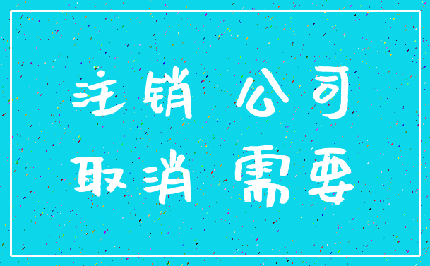 注销 公司_取消 需要