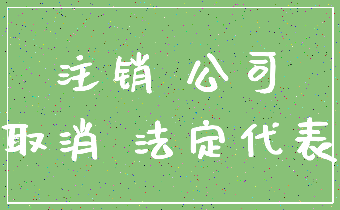 注销 公司_取消 法定代表