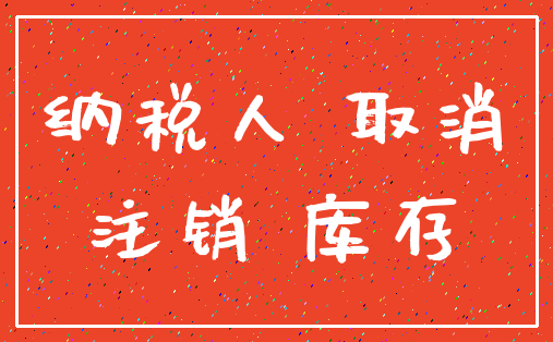 纳税人 取消_注销 库存