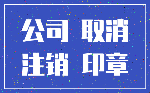 公司 取消_注销 印章