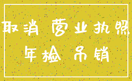 取消 营业执照_年检 吊销