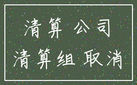 清算 公司_清算组 取消