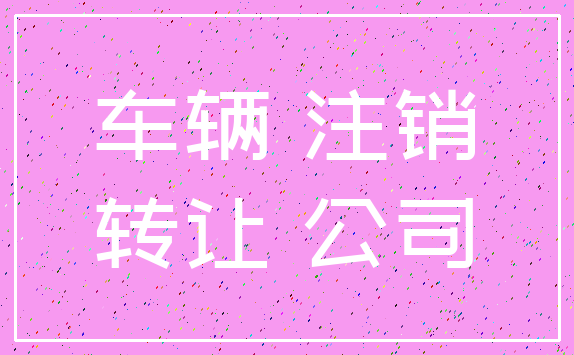 车辆 注销_转让 公司