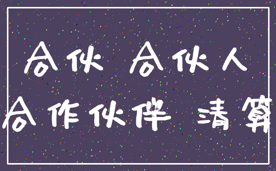 合伙 合伙人_合作伙伴 清算