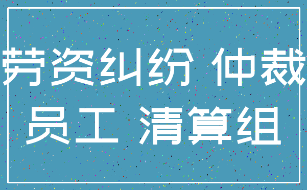 劳资纠纷 仲裁_员工 清算组