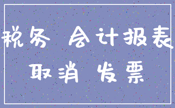 税务 会计报表_取消 发票