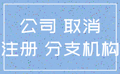 公司 取消_注册 分支机构