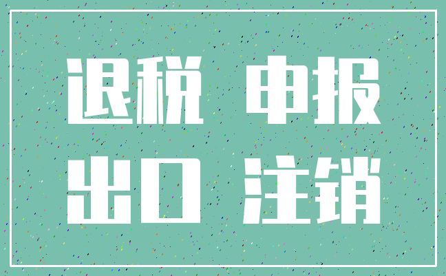 退税 申报_出口 注销