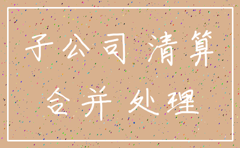 子公司 清算_合并 处理