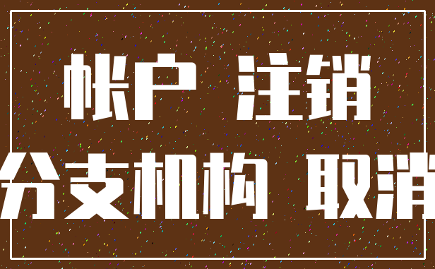 帐户 注销_分支机构 取消