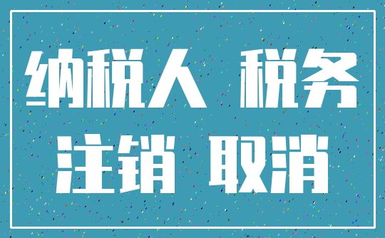 纳税人 税务_注销 取消