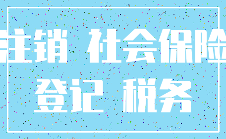 注销 社会保险_登记 税务