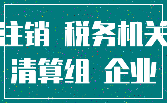 注销 税务机关_清算组 企业