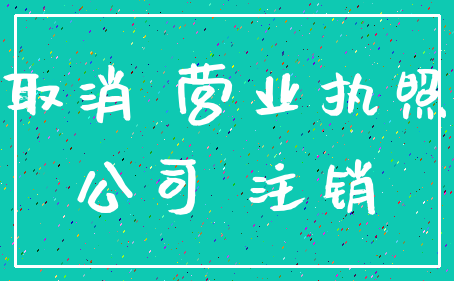 取消 营业执照_公司 注销