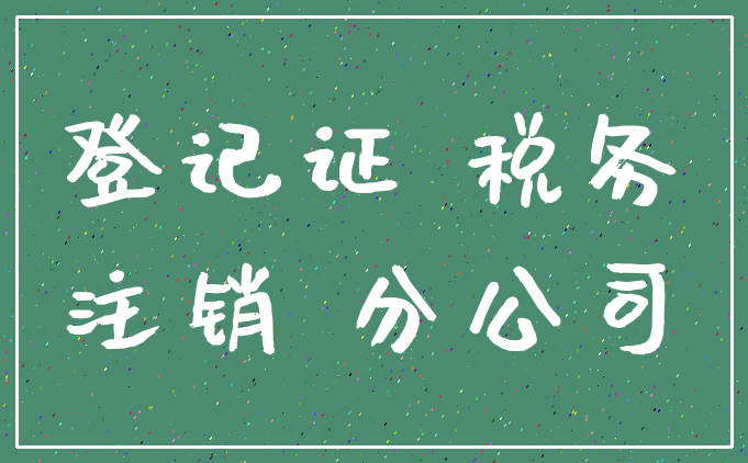 登记证 税务_注销 分公司