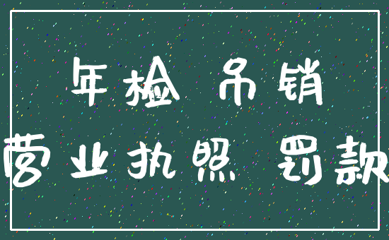 年检 吊销_营业执照 罚款