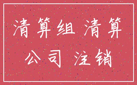 清算组 清算_公司 注销