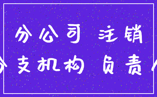 分公司 注销_分支机构 负责人