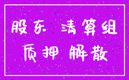 股东 清算组_质押 解散