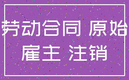 劳动合同 原始_雇主 注销