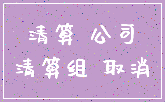 清算 公司_清算组 取消