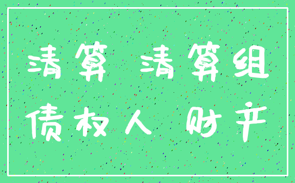 清算 清算组_债权人 财产