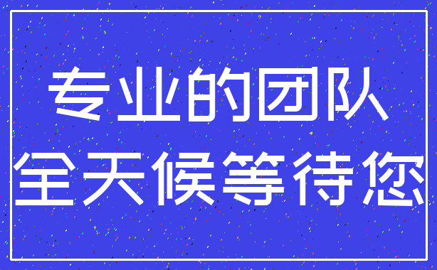 专业的团队_全天候等待您