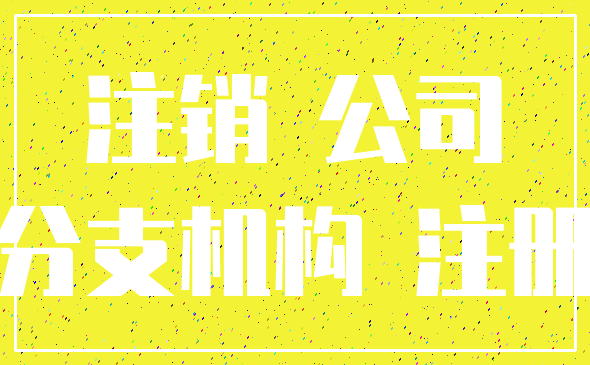注销 公司_分支机构 注册