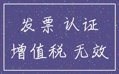 发票 认证_增值税 无效