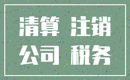 清算 注销_公司 税务