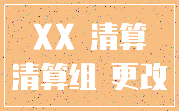 XX 清算_清算组 更改