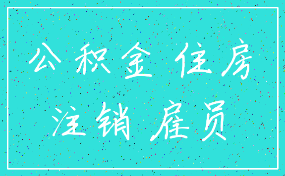 公积金 住房_注销 雇员