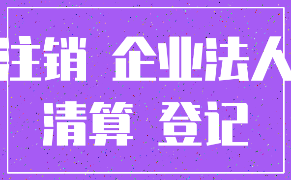 注销 企业法人_清算 登记